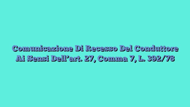 Comunicazione Di Recesso Del Conduttore Ai Sensi Dell’art. 27, Comma 7, L. 392/78