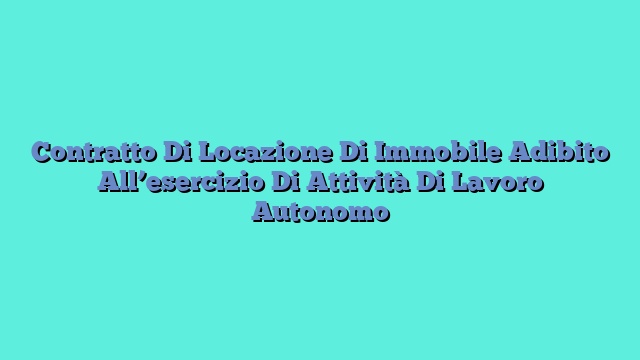 Contratto Di Locazione Di Immobile Adibito All’esercizio Di Attività Di Lavoro Autonomo