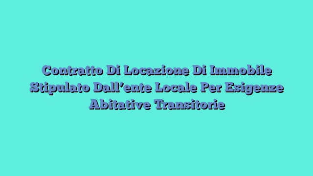 Contratto Di Locazione Di Immobile Stipulato Dall’ente Locale Per Esigenze Abitative Transitorie