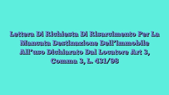 Lettera Di Richiesta Di Risarcimento Per La Mancata Destinazione Dell’immobile All’uso Dichiarato Dal Locatore Art 3, Comma 3, L. 431/98