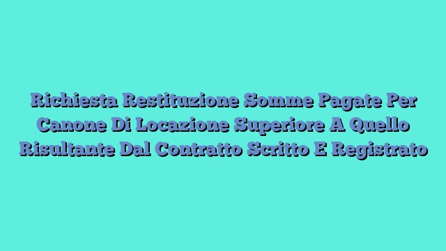 Richiesta Restituzione Somme Pagate Per Canone Di Locazione Superiore A Quello Risultante Dal Contratto Scritto E Registrato