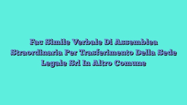 Fac Simile Verbale Di Assemblea Straordinaria Per Trasferimento Della Sede Legale Srl In Altro Comune