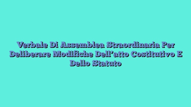 Verbale Di Assemblea Straordinaria Per Deliberare Modifiche Dell’atto Costitutivo E Dello Statuto