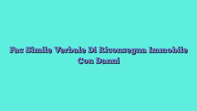 Fac Simile Verbale Di Riconsegna Immobile Con Danni​
