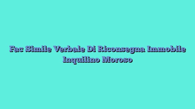 Fac Simile Verbale Di Riconsegna Immobile Inquilino Moroso​