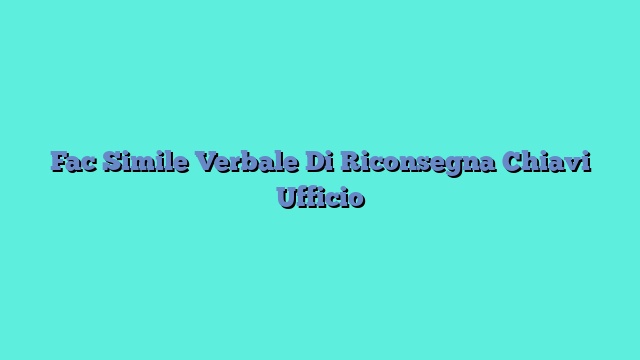 Fac Simile Verbale Di Riconsegna Chiavi Ufficio​