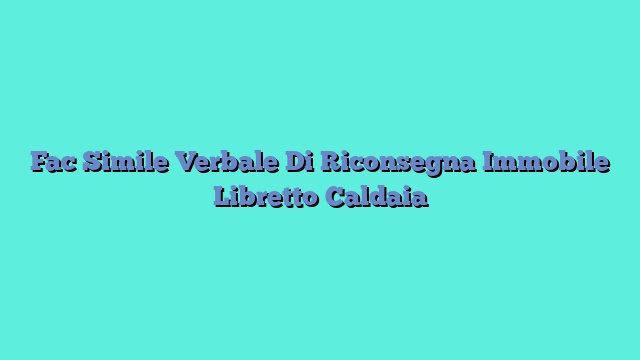 Fac Simile Verbale Di Riconsegna Immobile Libretto Caldaia​