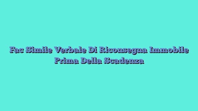 Fac Simile Verbale Di Riconsegna Immobile Prima Della Scadenza​